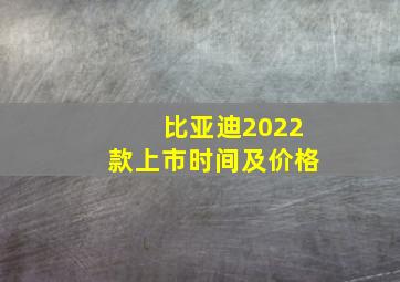 比亚迪2022款上市时间及价格