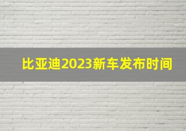 比亚迪2023新车发布时间