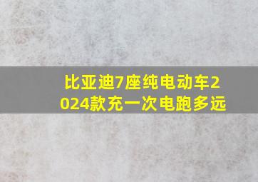 比亚迪7座纯电动车2024款充一次电跑多远