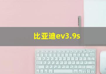 比亚迪ev3.9s