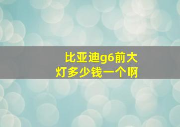 比亚迪g6前大灯多少钱一个啊