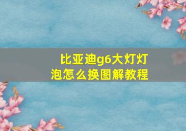 比亚迪g6大灯灯泡怎么换图解教程