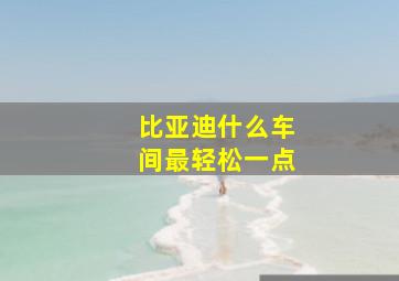 比亚迪什么车间最轻松一点