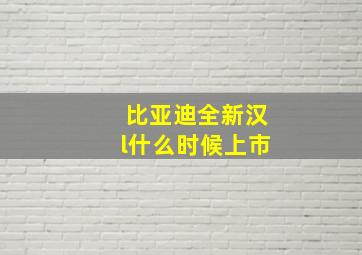 比亚迪全新汉l什么时候上市