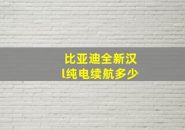 比亚迪全新汉l纯电续航多少