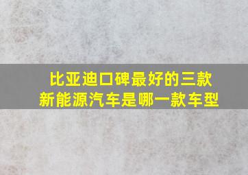 比亚迪口碑最好的三款新能源汽车是哪一款车型