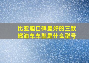 比亚迪口碑最好的三款燃油车车型是什么型号