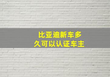 比亚迪新车多久可以认证车主