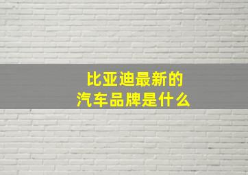 比亚迪最新的汽车品牌是什么