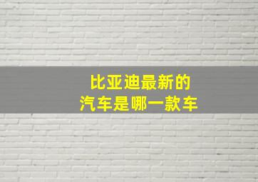 比亚迪最新的汽车是哪一款车