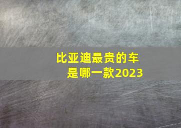 比亚迪最贵的车是哪一款2023