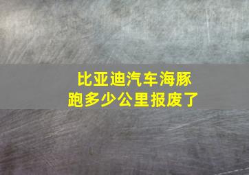 比亚迪汽车海豚跑多少公里报废了