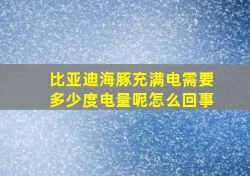 比亚迪海豚充满电需要多少度电量呢怎么回事