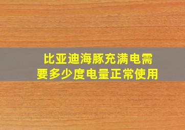 比亚迪海豚充满电需要多少度电量正常使用