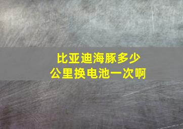 比亚迪海豚多少公里换电池一次啊