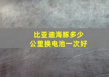 比亚迪海豚多少公里换电池一次好