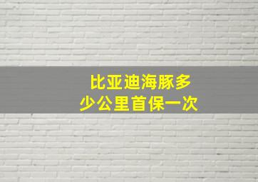 比亚迪海豚多少公里首保一次