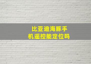 比亚迪海豚手机遥控能定位吗