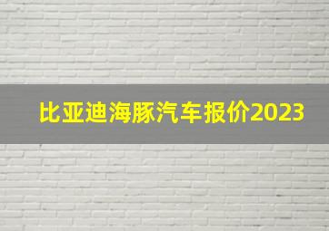 比亚迪海豚汽车报价2023