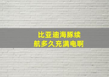 比亚迪海豚续航多久充满电啊