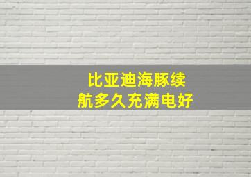 比亚迪海豚续航多久充满电好