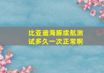 比亚迪海豚续航测试多久一次正常啊