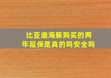 比亚迪海豚购买的两年延保是真的吗安全吗