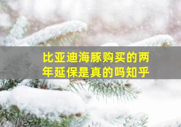 比亚迪海豚购买的两年延保是真的吗知乎