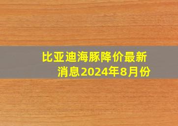 比亚迪海豚降价最新消息2024年8月份