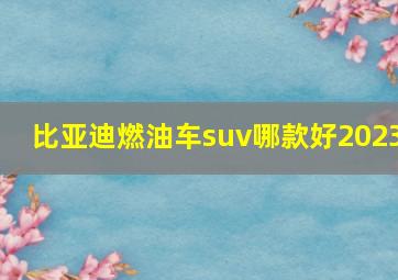 比亚迪燃油车suv哪款好2023