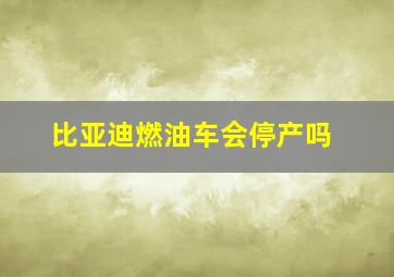 比亚迪燃油车会停产吗