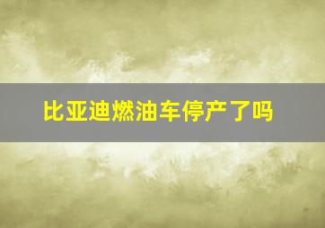 比亚迪燃油车停产了吗