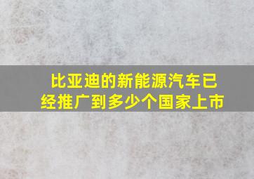 比亚迪的新能源汽车已经推广到多少个国家上市