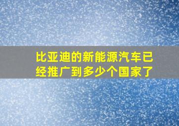 比亚迪的新能源汽车已经推广到多少个国家了