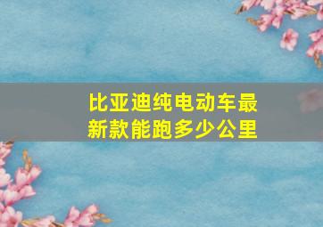 比亚迪纯电动车最新款能跑多少公里