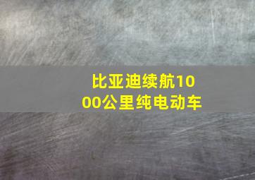 比亚迪续航1000公里纯电动车