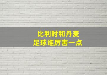 比利时和丹麦足球谁厉害一点