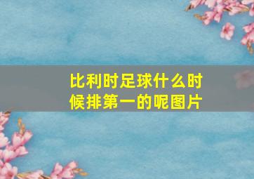 比利时足球什么时候排第一的呢图片