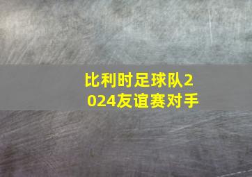 比利时足球队2024友谊赛对手