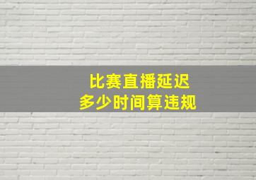 比赛直播延迟多少时间算违规