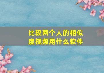 比较两个人的相似度视频用什么软件