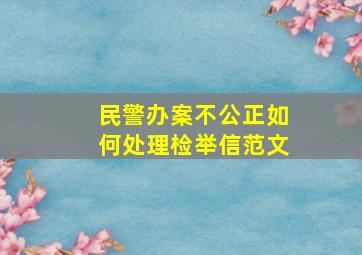 民警办案不公正如何处理检举信范文