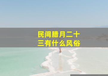 民间腊月二十三有什么风俗