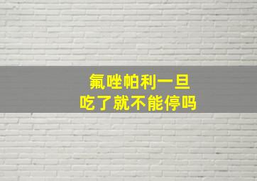 氟唑帕利一旦吃了就不能停吗