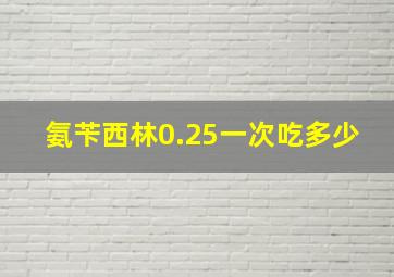 氨苄西林0.25一次吃多少