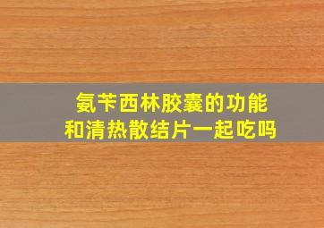 氨苄西林胶囊的功能和清热散结片一起吃吗