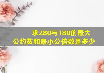 求280与180的最大公约数和最小公倍数是多少