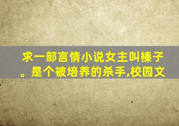 求一部言情小说女主叫榛子。是个被培养的杀手,校园文