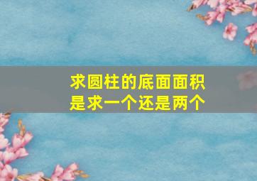 求圆柱的底面面积是求一个还是两个