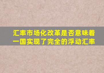 汇率市场化改革是否意味着一国实现了完全的浮动汇率